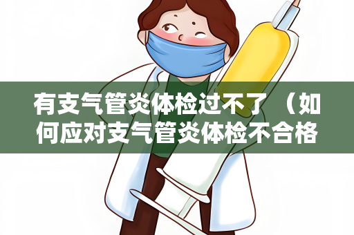 有支气管炎体检过不了 （如何应对支气管炎体检不合格的情况）