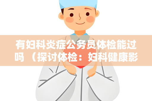 有妇科炎症公务员体检能过吗 （探讨体检：妇科健康影响）