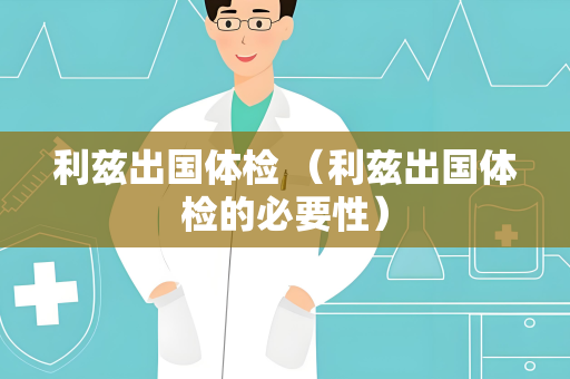 利兹出国体检 （利兹出国体检的必要性）