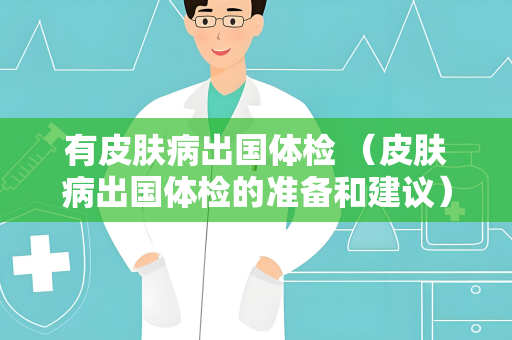 有皮肤病出国体检 （皮肤病出国体检的准备和建议）