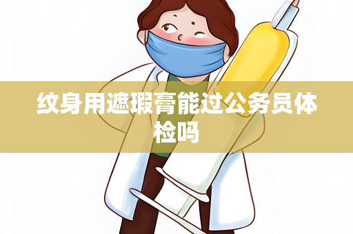 纹身用遮瑕膏能过公务员体检吗