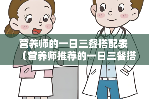 营养师的一日三餐搭配表 （营养师推荐的一日三餐搭配）
