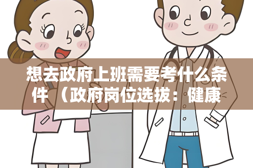 想去政府上班需要考什么条件 （政府岗位选拔：健康与资质）