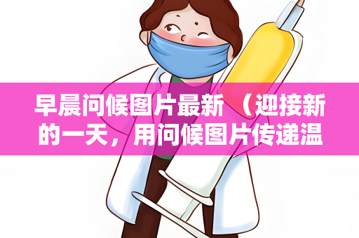 早晨问候图片最新 （迎接新的一天，用问候图片传递温暖）
