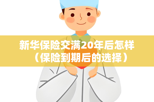 新华保险交满20年后怎样 （保险到期后的选择）