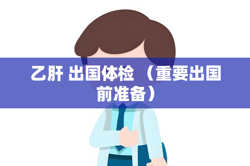 乙肝 出国体检 （重要出国前准备）