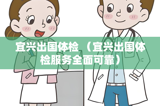 宜兴出国体检 （宜兴出国体检服务全面可靠）
