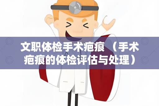 文职体检手术疤痕 （手术疤痕的体检评估与处理）