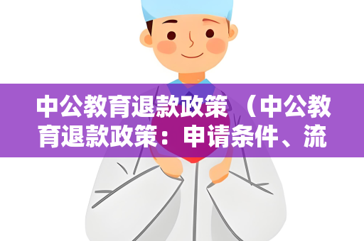 中公教育退款政策 （中公教育退款政策：申请条件、流程和）