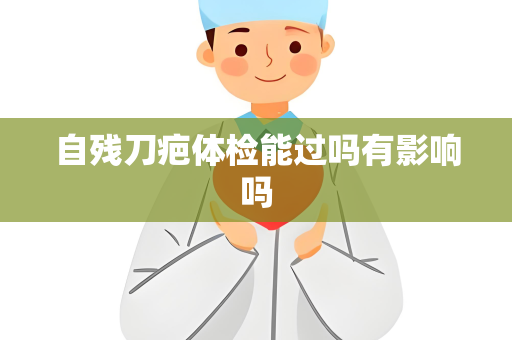 自残刀疤体检能过吗有影响吗