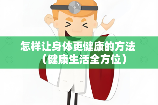 怎样让身体更健康的方法 （健康生活全方位）