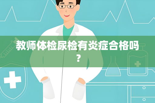 教师体检尿检有炎症合格吗？