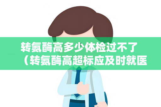 转氨酶高多少体检过不了 （转氨酶高超标应及时就医咨询）