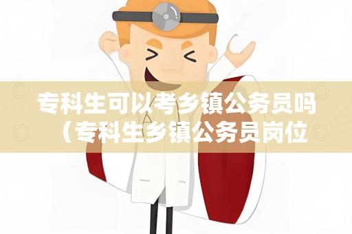 专科生可以考乡镇公务员吗 （专科生乡镇公务员岗位解析）