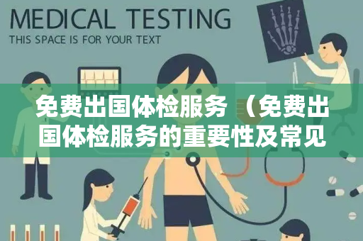 免费出国体检服务 （免费出国体检服务的重要性及常见项目解析）