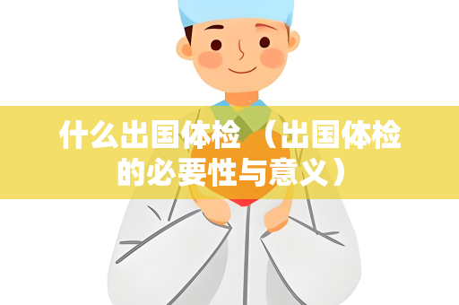 什么出国体检 （出国体检的必要性与意义）