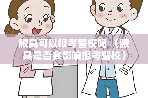 腋臭可以报考警校吗 （腋臭是否会影响报考警校）