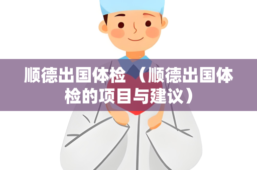顺德出国体检 （顺德出国体检的项目与建议）
