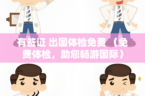 有签证 出国体检免费 （免费体检，助您畅游国际）