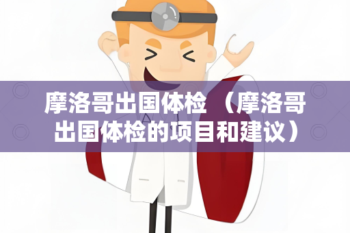 摩洛哥出国体检 （摩洛哥出国体检的项目和建议）