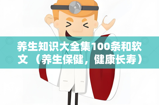 养生知识大全集100条和软文 （养生保健，健康长寿）