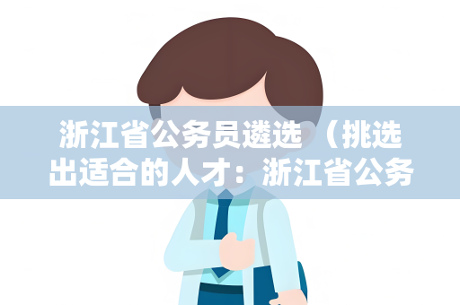 浙江省公务员遴选 （挑选出适合的人才：浙江省公务员选拔）