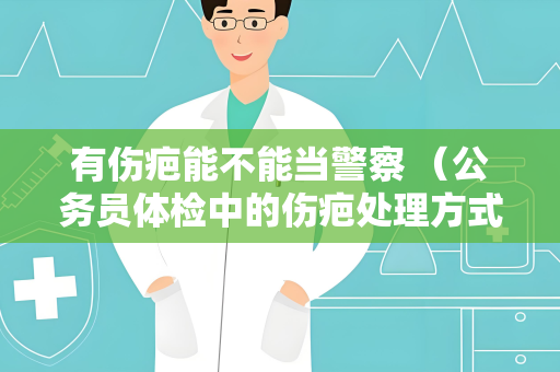 有伤疤能不能当警察 （公务员体检中的伤疤处理方式）