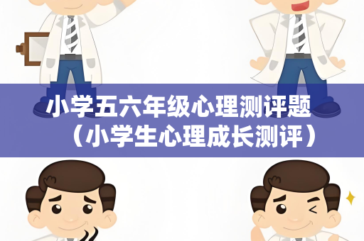 小学五六年级心理测评题 （小学生心理成长测评）
