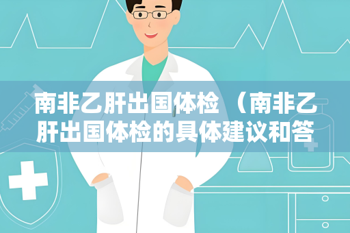 南非乙肝出国体检 （南非乙肝出国体检的具体建议和答案）