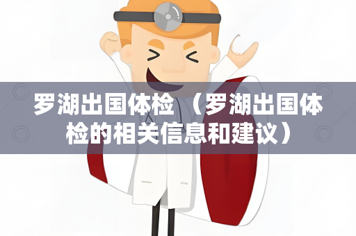 罗湖出国体检 （罗湖出国体检的相关信息和建议）