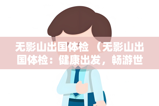 无影山出国体检 （无影山出国体检：健康出发，畅游世）