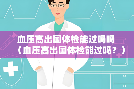 血压高出国体检能过吗吗 （血压高出国体检能过吗？）