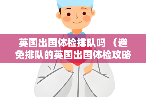 英国出国体检排队吗 （避免排队的英国出国体检攻略）