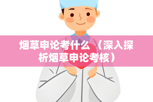 烟草申论考什么 （深入探析烟草申论考核）