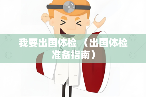 我要出国体检 （出国体检准备指南）