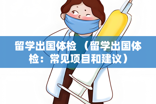 留学出国体检 （留学出国体检：常见项目和建议）