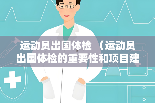 运动员出国体检 （运动员出国体检的重要性和项目建议）