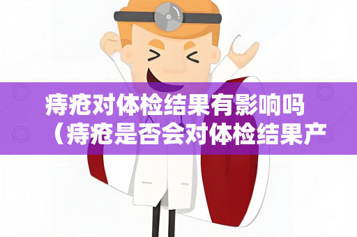 痔疮对体检结果有影响吗 （痔疮是否会对体检结果产生影响？）