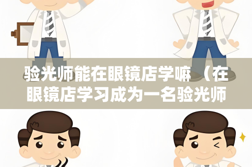 验光师能在眼镜店学嘛 （在眼镜店学习成为一名验光师的）