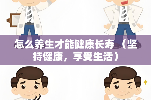 怎么养生才能健康长寿 （坚持健康，享受生活）