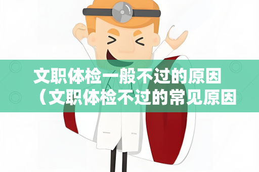 文职体检一般不过的原因 （文职体检不过的常见原因）