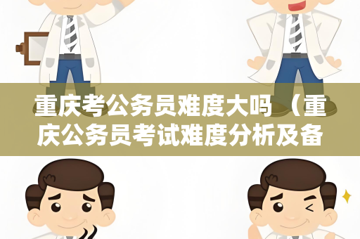 重庆考公务员难度大吗 （重庆公务员考试难度分析及备考建议）