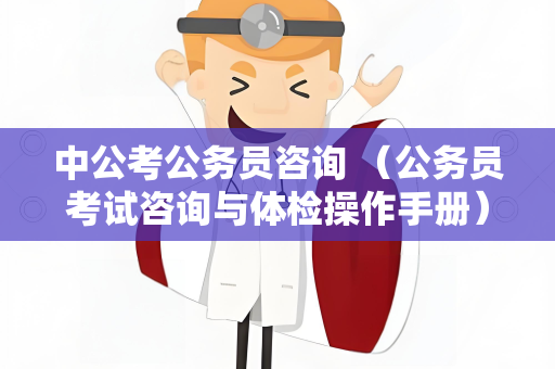 中公考公务员咨询 （公务员考试咨询与体检操作手册）