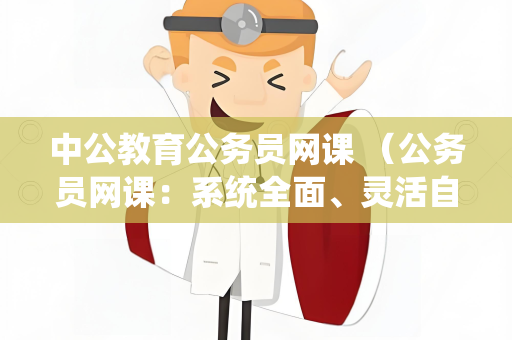中公教育公务员网课 （公务员网课：系统全面、灵活自主的学习）