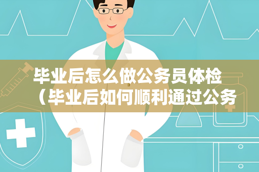 毕业后怎么做公务员体检 （毕业后如何顺利通过公务员体检）