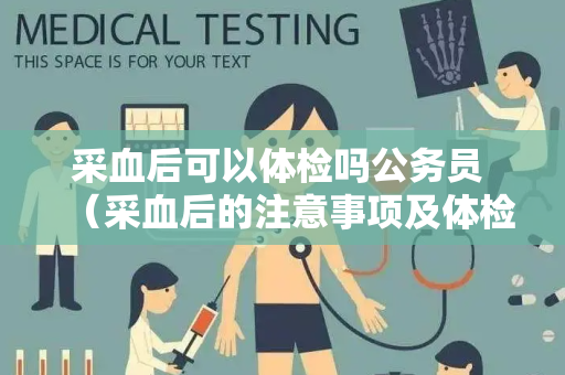 采血后可以体检吗公务员 （采血后的注意事项及体检时间选择）