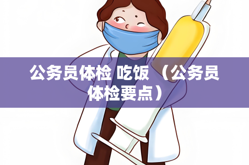 公务员体检 吃饭 （公务员体检要点）