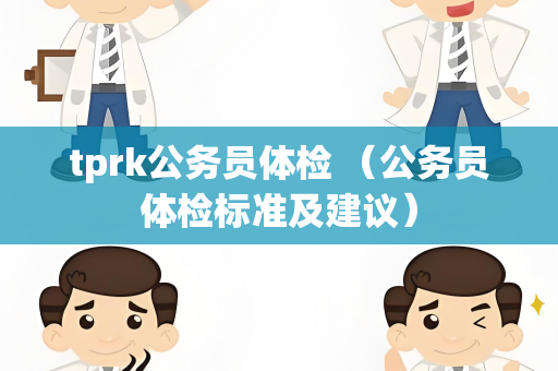 tprk公务员体检 （公务员体检标准及建议）