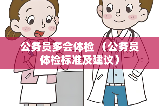 公务员多会体检 （公务员体检标准及建议）