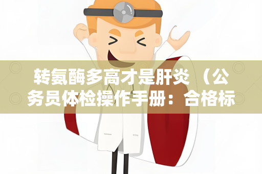 转氨酶多高才是肝炎 （公务员体检操作手册：合格标准与建议）